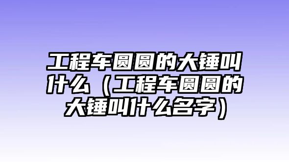 工程車圓圓的大錘叫什么（工程車圓圓的大錘叫什么名字）