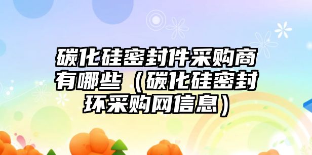 碳化硅密封件采購商有哪些（碳化硅密封環(huán)采購網(wǎng)信息）