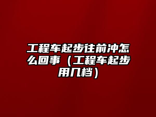 工程車起步往前沖怎么回事（工程車起步用幾檔）