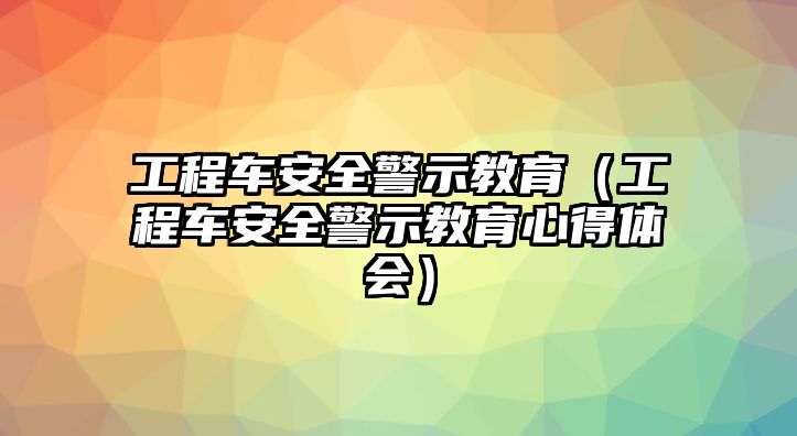 工程車安全警示教育（工程車安全警示教育心得體會）