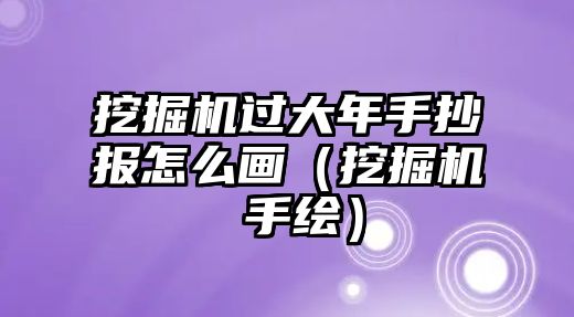 挖掘機(jī)過(guò)大年手抄報(bào)怎么畫(huà)（挖掘機(jī) 手繪）