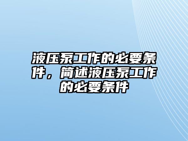 液壓泵工作的必要條件，簡述液壓泵工作的必要條件