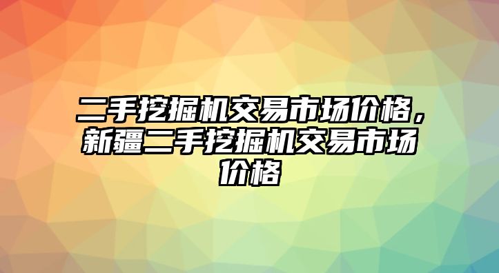 二手挖掘機交易市場價格，新疆二手挖掘機交易市場價格