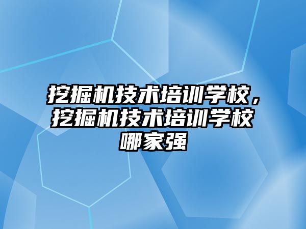 挖掘機技術培訓學校，挖掘機技術培訓學校哪家強