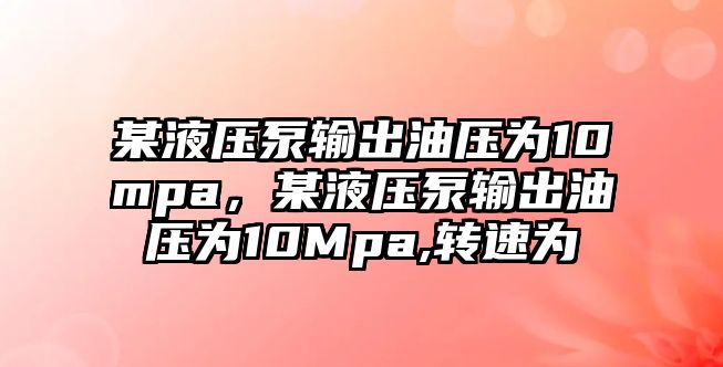 某液壓泵輸出油壓為10mpa，某液壓泵輸出油壓為10Mpa,轉(zhuǎn)速為