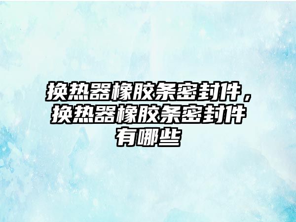 換熱器橡膠條密封件，換熱器橡膠條密封件有哪些