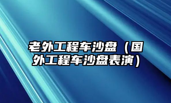 老外工程車沙盤（國外工程車沙盤表演）