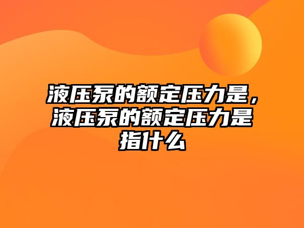 液壓泵的額定壓力是，液壓泵的額定壓力是指什么