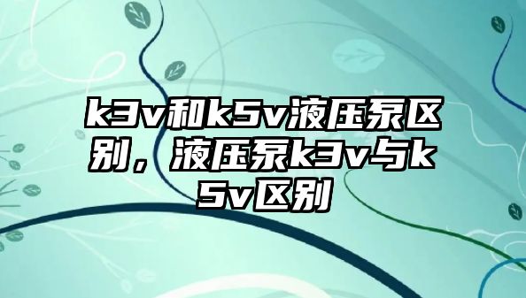 k3v和k5v液壓泵區(qū)別，液壓泵k3v與k5v區(qū)別