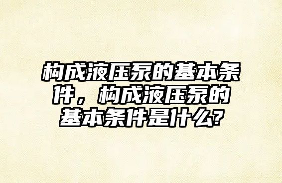 構(gòu)成液壓泵的基本條件，構(gòu)成液壓泵的基本條件是什么?