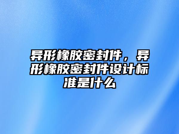 異形橡膠密封件，異形橡膠密封件設計標準是什么