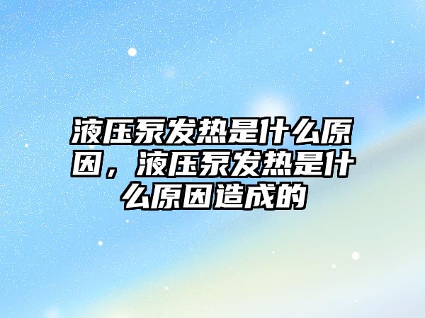 液壓泵發(fā)熱是什么原因，液壓泵發(fā)熱是什么原因造成的