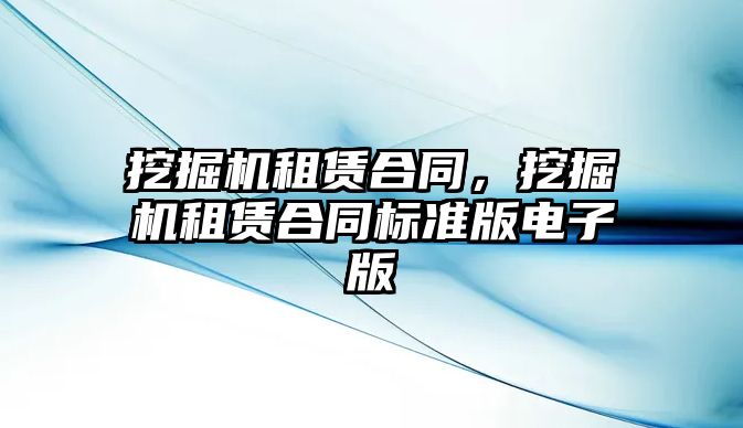 挖掘機租賃合同，挖掘機租賃合同標準版電子版