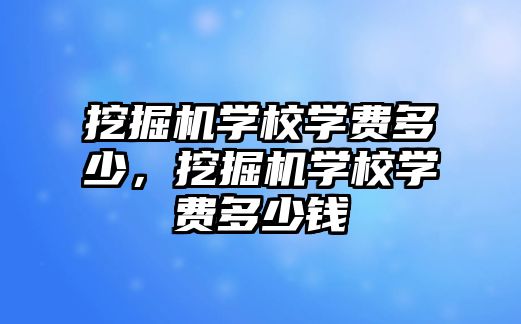 挖掘機(jī)學(xué)校學(xué)費(fèi)多少，挖掘機(jī)學(xué)校學(xué)費(fèi)多少錢