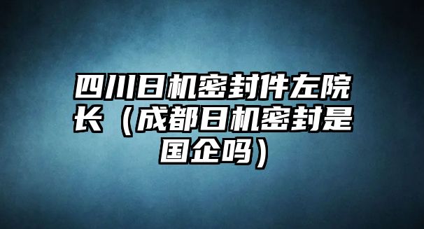 四川日機(jī)密封件左院長(zhǎng)（成都日機(jī)密封是國(guó)企嗎）