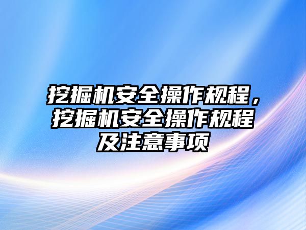 挖掘機安全操作規(guī)程，挖掘機安全操作規(guī)程及注意事項