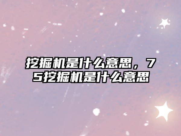 挖掘機(jī)是什么意思，75挖掘機(jī)是什么意思