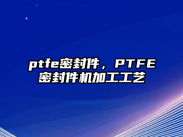 ptfe密封件，PTFE密封件機(jī)加工工藝