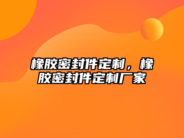 橡膠密封件定制，橡膠密封件定制廠家