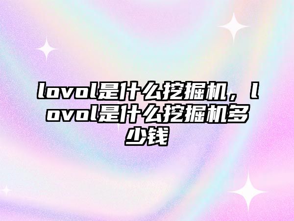 lovol是什么挖掘機，lovol是什么挖掘機多少錢