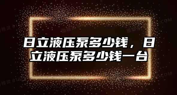 日立液壓泵多少錢，日立液壓泵多少錢一臺(tái)