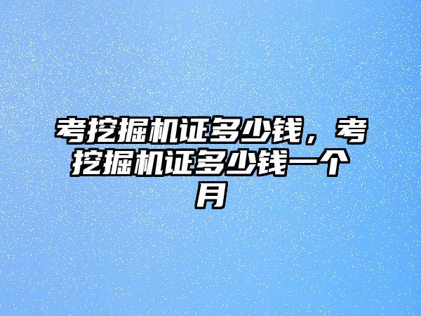 考挖掘機(jī)證多少錢，考挖掘機(jī)證多少錢一個(gè)月