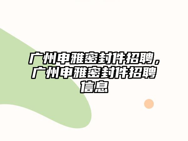 廣州申雅密封件招聘，廣州申雅密封件招聘信息