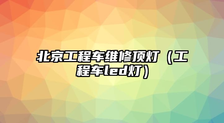 北京工程車維修頂燈（工程車led燈）