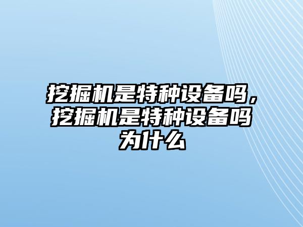 挖掘機(jī)是特種設(shè)備嗎，挖掘機(jī)是特種設(shè)備嗎為什么