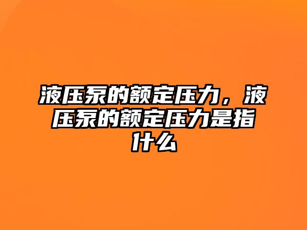 液壓泵的額定壓力，液壓泵的額定壓力是指什么