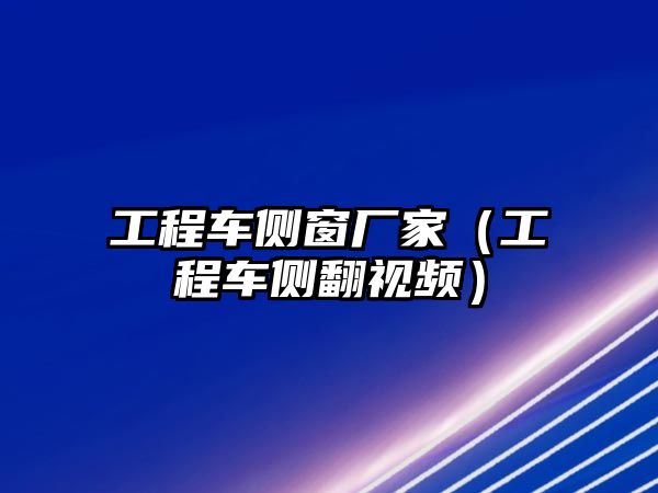 工程車側(cè)窗廠家（工程車側(cè)翻視頻）