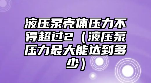 液壓泵殼體壓力不得超過2（液壓泵壓力最大能達到多少）