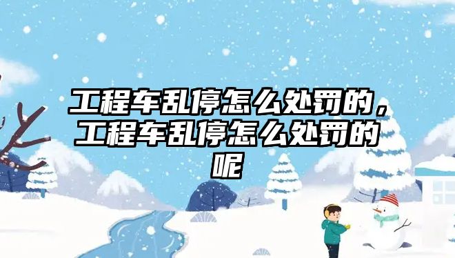 工程車亂停怎么處罰的，工程車亂停怎么處罰的呢