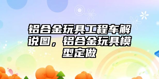 鋁合金玩具工程車解說(shuō)圖，鋁合金玩具模型定做