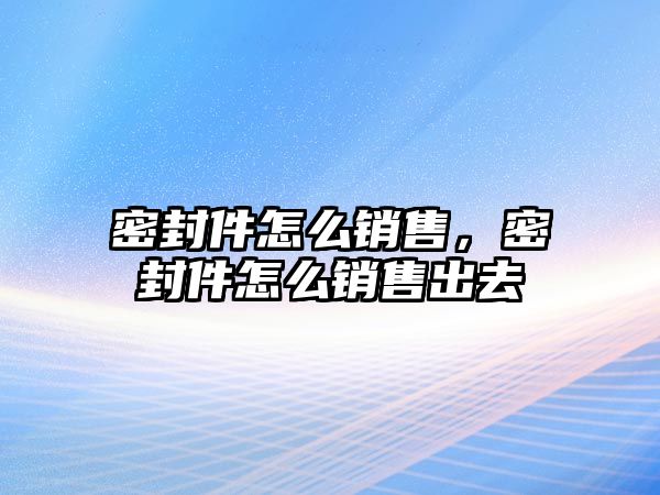 密封件怎么銷售，密封件怎么銷售出去