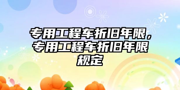 專用工程車折舊年限，專用工程車折舊年限規(guī)定