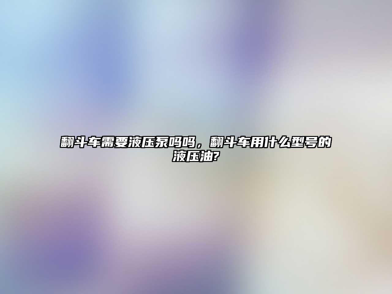 翻斗車需要液壓泵嗎嗎，翻斗車用什么型號的液壓油?