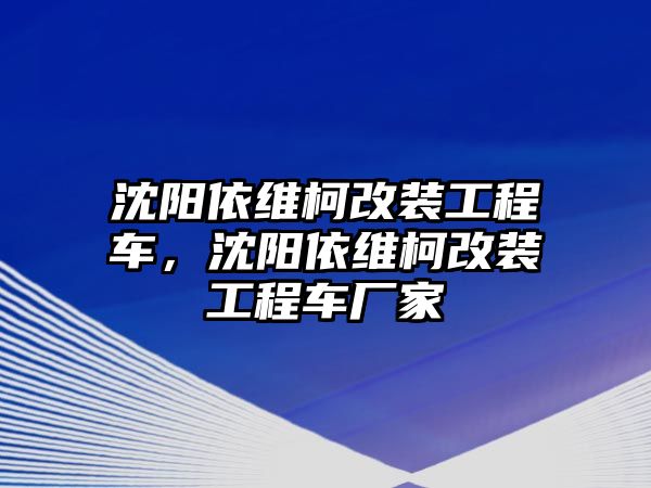 沈陽依維柯改裝工程車，沈陽依維柯改裝工程車廠家