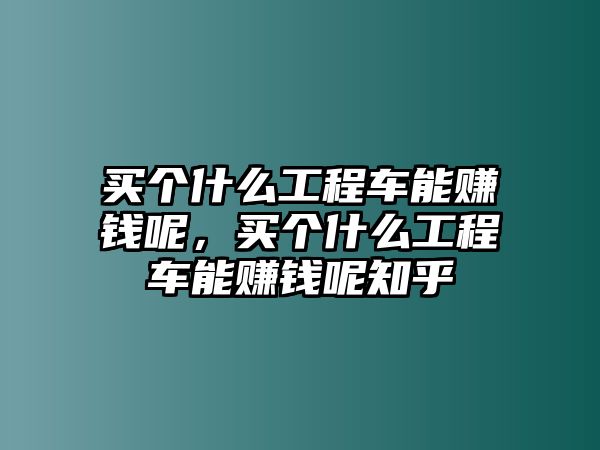 買個什么工程車能賺錢呢，買個什么工程車能賺錢呢知乎