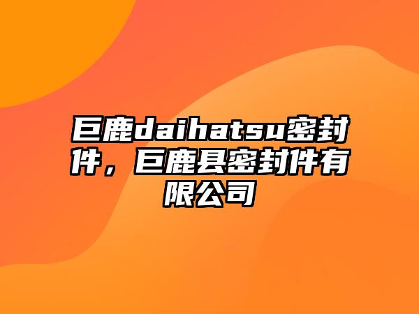 巨鹿daihatsu密封件，巨鹿縣密封件有限公司