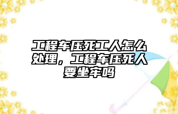 工程車壓死工人怎么處理，工程車壓死人要坐牢嗎