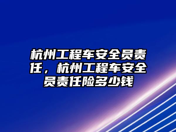 杭州工程車安全員責任，杭州工程車安全員責任險多少錢