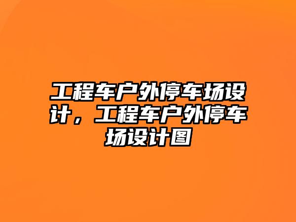 工程車戶外停車場(chǎng)設(shè)計(jì)，工程車戶外停車場(chǎng)設(shè)計(jì)圖