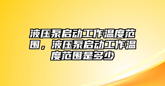 液壓泵啟動工作溫度范圍，液壓泵啟動工作溫度范圍是多少