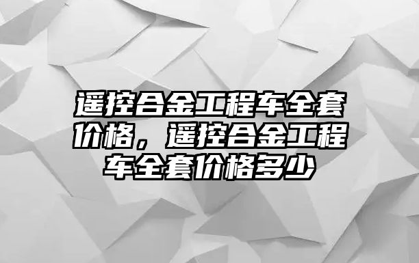 遙控合金工程車全套價(jià)格，遙控合金工程車全套價(jià)格多少