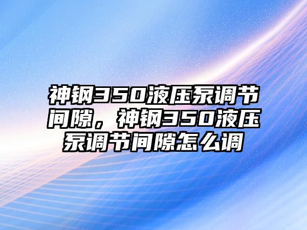 神鋼350液壓泵調(diào)節(jié)間隙，神鋼350液壓泵調(diào)節(jié)間隙怎么調(diào)