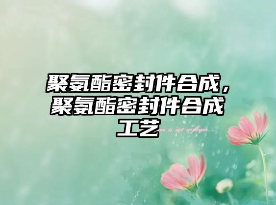 聚氨酯密封件合成，聚氨酯密封件合成工藝