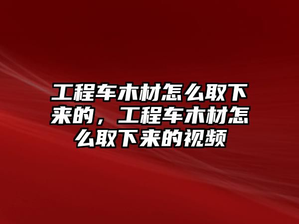 工程車木材怎么取下來的，工程車木材怎么取下來的視頻