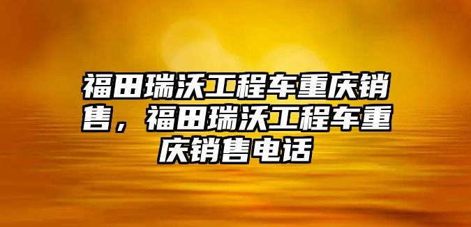 福田瑞沃工程車重慶銷售，福田瑞沃工程車重慶銷售電話