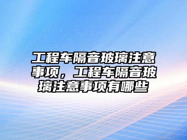 工程車隔音玻璃注意事項，工程車隔音玻璃注意事項有哪些